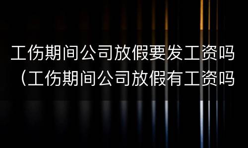 工伤期间公司放假要发工资吗（工伤期间公司放假有工资吗）