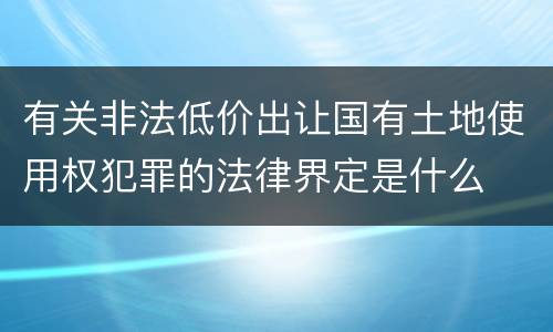 有关非法低价出让国有土地使用权犯罪的法律界定是什么