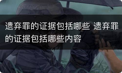 遗弃罪的证据包括哪些 遗弃罪的证据包括哪些内容