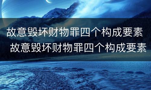故意毁坏财物罪四个构成要素 故意毁坏财物罪四个构成要素的认定