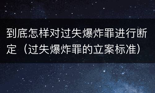 到底怎样对过失爆炸罪进行断定（过失爆炸罪的立案标准）