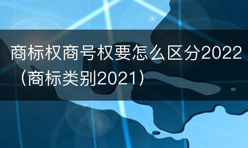 商标权商号权要怎么区分2022（商标类别2021）