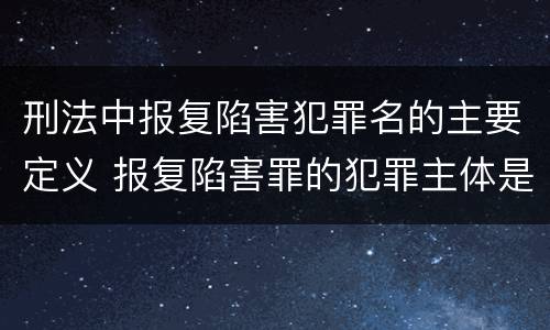 刑法中报复陷害犯罪名的主要定义 报复陷害罪的犯罪主体是