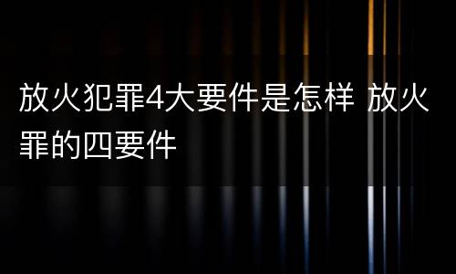 放火犯罪4大要件是怎样 放火罪的四要件