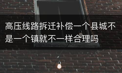 高压线路拆迁补偿一个县城不是一个镇就不一样合理吗