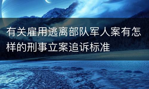 有关雇用逃离部队军人案有怎样的刑事立案追诉标准
