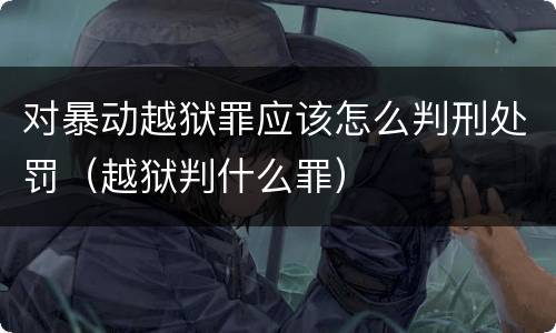 对暴动越狱罪应该怎么判刑处罚（越狱判什么罪）