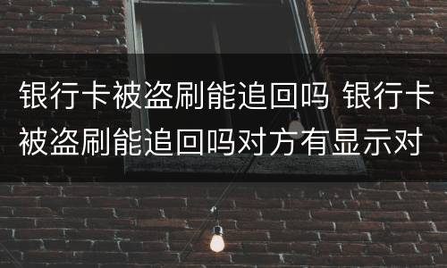 银行卡被盗刷能追回吗 银行卡被盗刷能追回吗对方有显示对方账号