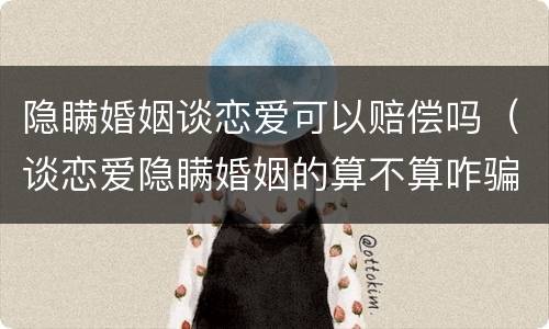 隐瞒婚姻谈恋爱可以赔偿吗（谈恋爱隐瞒婚姻的算不算咋骗）