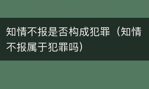 知情不报是否构成犯罪（知情不报属于犯罪吗）