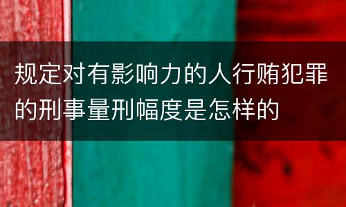 规定对有影响力的人行贿犯罪的刑事量刑幅度是怎样的