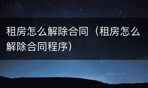 租房怎么解除合同（租房怎么解除合同程序）