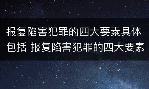 报复陷害犯罪的四大要素具体包括 报复陷害犯罪的四大要素具体包括