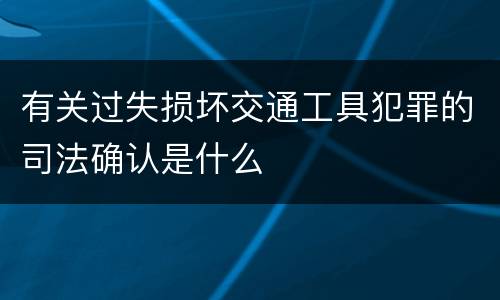有关过失损坏交通工具犯罪的司法确认是什么
