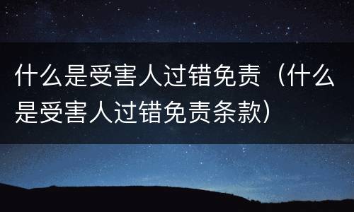 什么是受害人过错免责（什么是受害人过错免责条款）