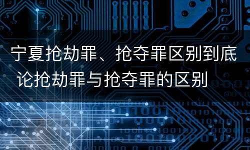 宁夏抢劫罪、抢夺罪区别到底 论抢劫罪与抢夺罪的区别
