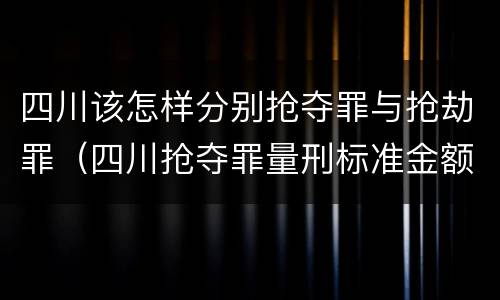 四川该怎样分别抢夺罪与抢劫罪（四川抢夺罪量刑标准金额）