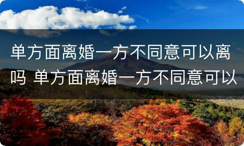 单方面离婚一方不同意可以离吗 单方面离婚一方不同意可以离吗