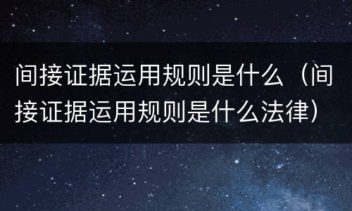间接证据运用规则是什么（间接证据运用规则是什么法律）
