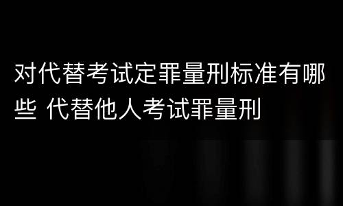 对代替考试定罪量刑标准有哪些 代替他人考试罪量刑