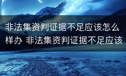 非法集资判证据不足应该怎么样办 非法集资判证据不足应该怎么样办呢