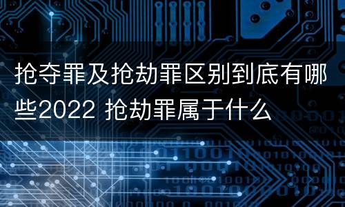 抢夺罪及抢劫罪区别到底有哪些2022 抢劫罪属于什么
