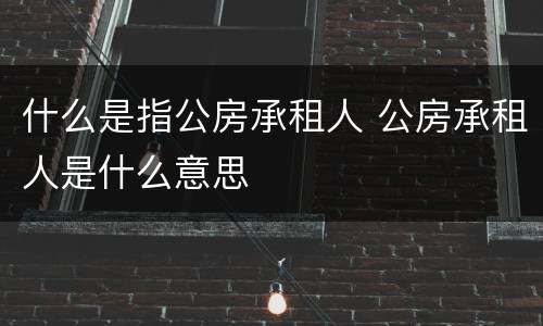 什么是指公房承租人 公房承租人是什么意思