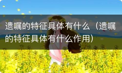 遗嘱的特征具体有什么（遗嘱的特征具体有什么作用）