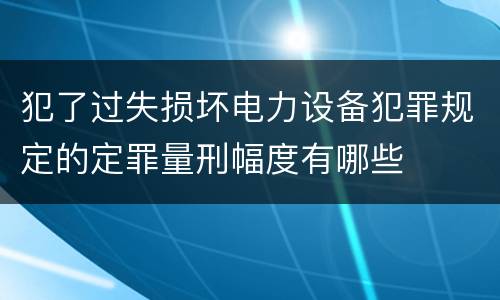 犯了过失损坏电力设备犯罪规定的定罪量刑幅度有哪些