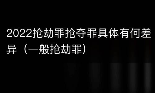 2022抢劫罪抢夺罪具体有何差异（一般抢劫罪）