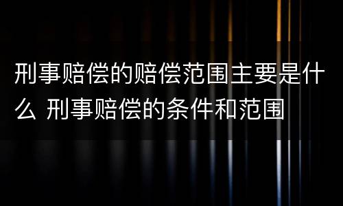 刑事赔偿的赔偿范围主要是什么 刑事赔偿的条件和范围