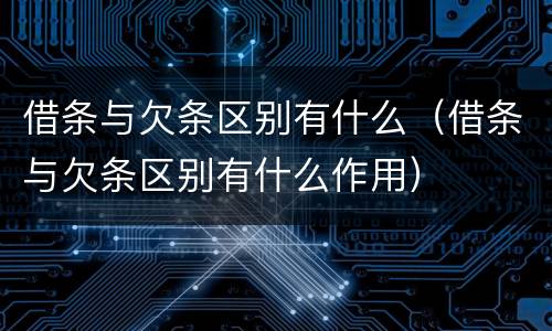 借条与欠条区别有什么（借条与欠条区别有什么作用）