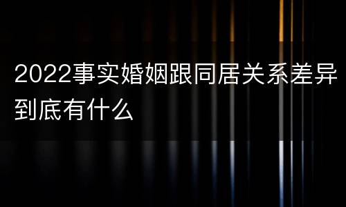 2022事实婚姻跟同居关系差异到底有什么