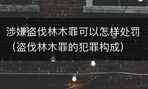 涉嫌盗伐林木罪可以怎样处罚（盗伐林木罪的犯罪构成）