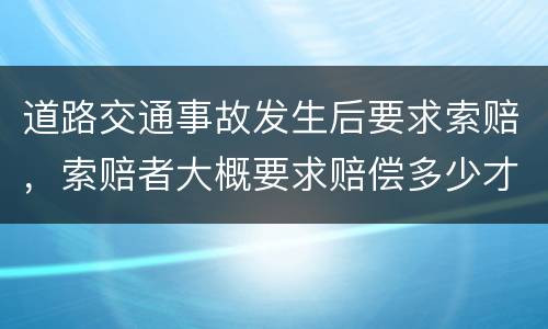 道路交通事故发生后要求索赔，索赔者大概要求赔偿多少才比较合适