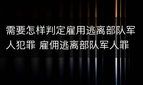 需要怎样判定雇用逃离部队军人犯罪 雇佣逃离部队军人罪