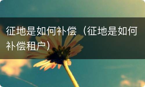 征地是如何补偿（征地是如何补偿租户）