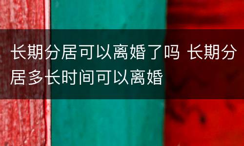 长期分居可以离婚了吗 长期分居多长时间可以离婚