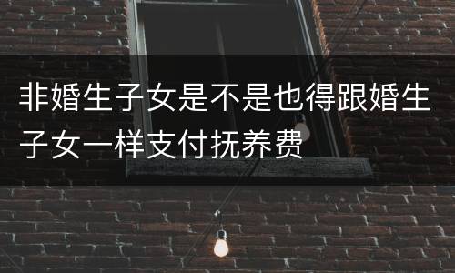 非婚生子女是不是也得跟婚生子女一样支付抚养费