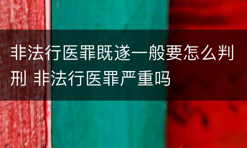 非法行医罪既遂一般要怎么判刑 非法行医罪严重吗