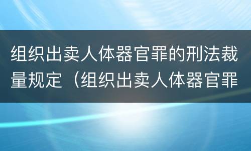 组织出卖人体器官罪的刑法裁量规定（组织出卖人体器官罪的刑法裁量规定是什么）