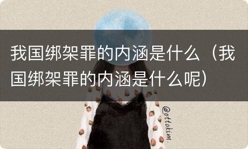 我国绑架罪的内涵是什么（我国绑架罪的内涵是什么呢）