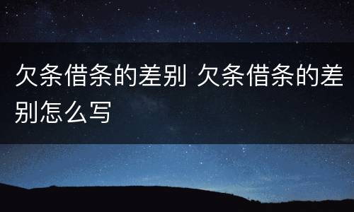 欠条借条的差别 欠条借条的差别怎么写