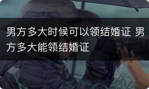 男方多大时候可以领结婚证 男方多大能领结婚证
