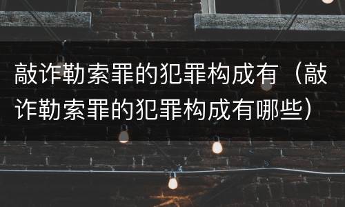 敲诈勒索罪的犯罪构成有（敲诈勒索罪的犯罪构成有哪些）