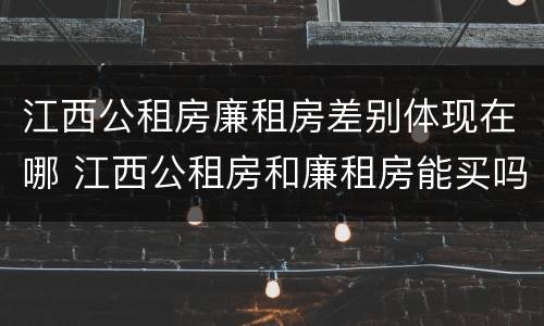 江西公租房廉租房差别体现在哪 江西公租房和廉租房能买吗