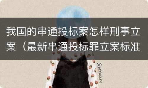 我国的串通投标案怎样刑事立案（最新串通投标罪立案标准）