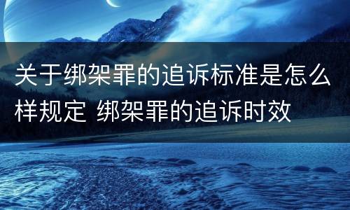 关于绑架罪的追诉标准是怎么样规定 绑架罪的追诉时效