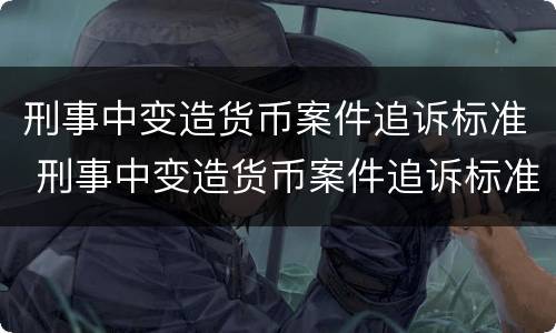 刑事中变造货币案件追诉标准 刑事中变造货币案件追诉标准是