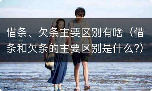 借条、欠条主要区别有啥（借条和欠条的主要区别是什么?）